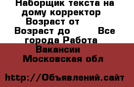 Наборщик текста на дому,корректор › Возраст от ­ 18 › Возраст до ­ 40 - Все города Работа » Вакансии   . Московская обл.